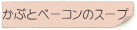 かぶとベーコンのスープ